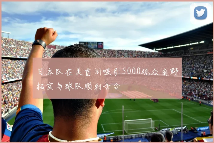 日本队在美首训吸引5000观众南野拓实与球队顺利会合