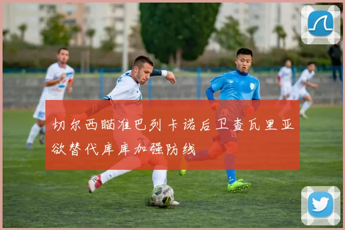 切尔西瞄准巴列卡诺后卫查瓦里亚欲替代库库加强防线