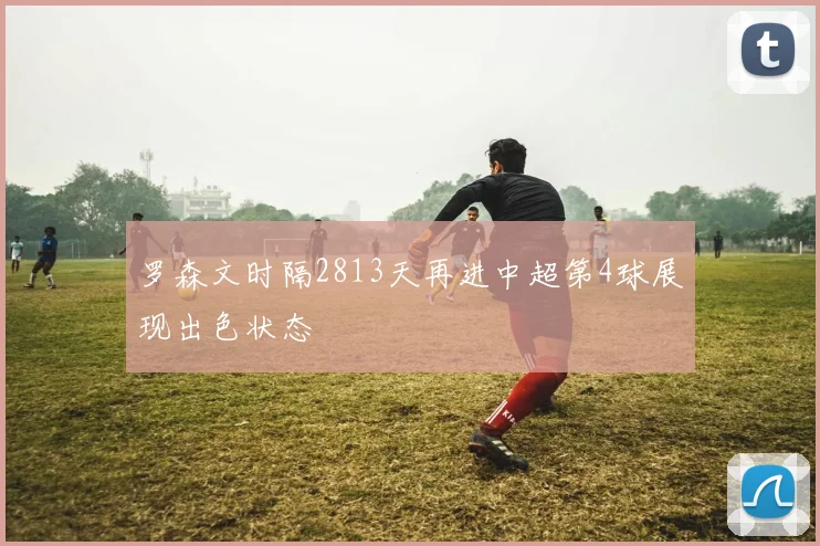 罗森文时隔2813天再进中超第4球展现出色状态