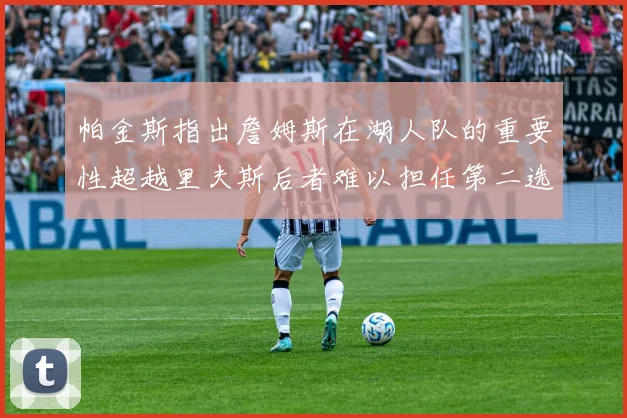 帕金斯指出詹姆斯在湖人队的重要性超越里夫斯后者难以担任第二选择