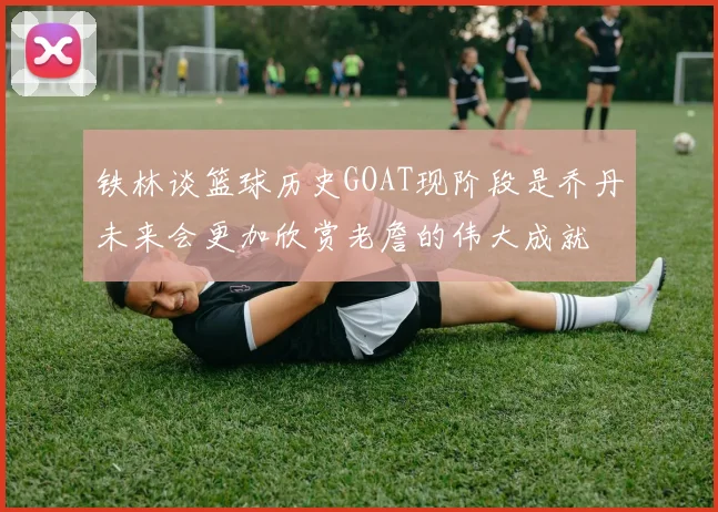 铁林谈篮球历史GOAT现阶段是乔丹未来会更加欣赏老詹的伟大成就