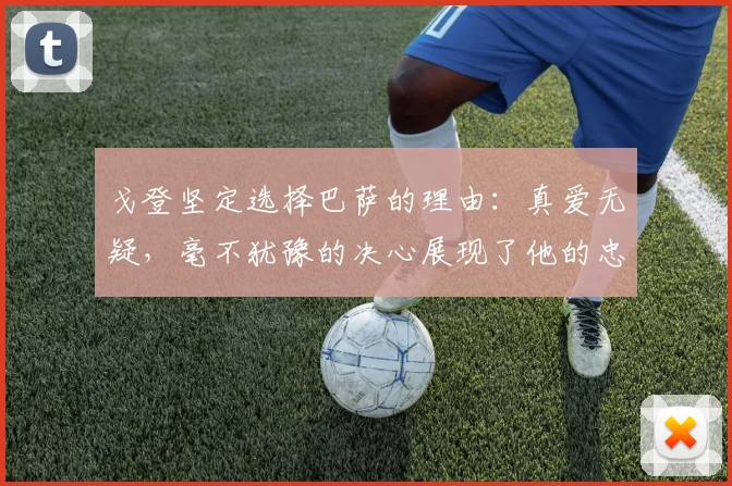 戈登坚定选择巴萨的理由：真爱无疑，毫不犹豫的决心展现了他的忠诚