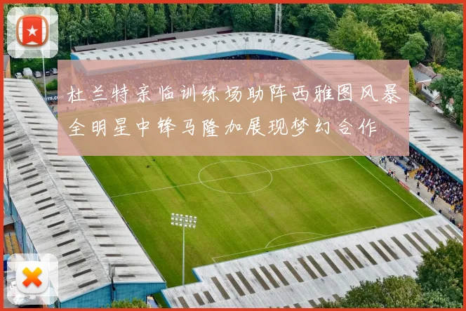 杜兰特亲临训练场助阵西雅图风暴全明星中锋马隆加展现梦幻合作