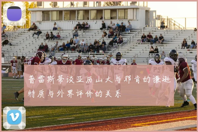普雷斯蒂谈亚历山大与邓肯的谦逊特质与外界评价的关系