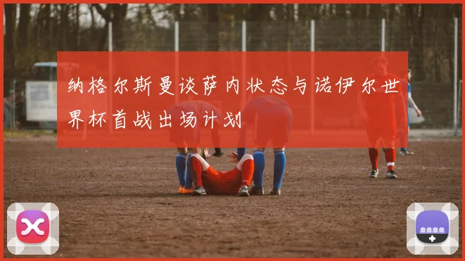 纳格尔斯曼谈萨内状态与诺伊尔世界杯首战出场计划