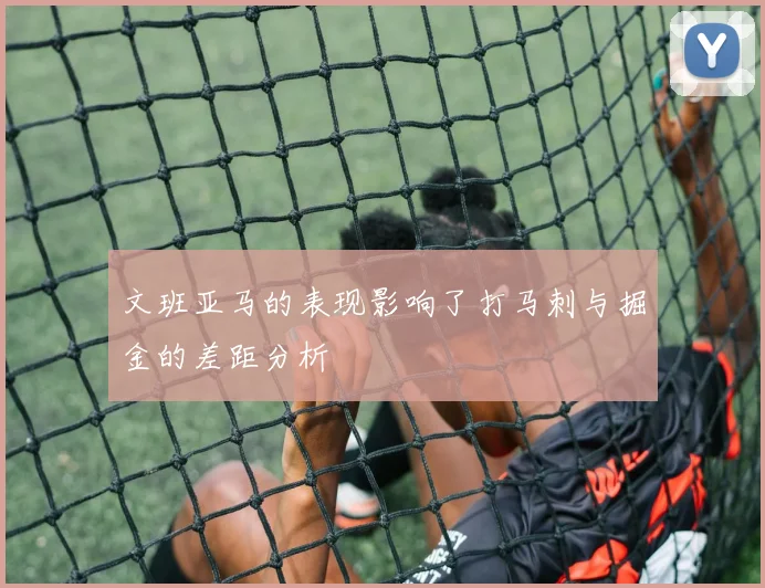 文班亚马的表现影响了打马刺与掘金的差距分析