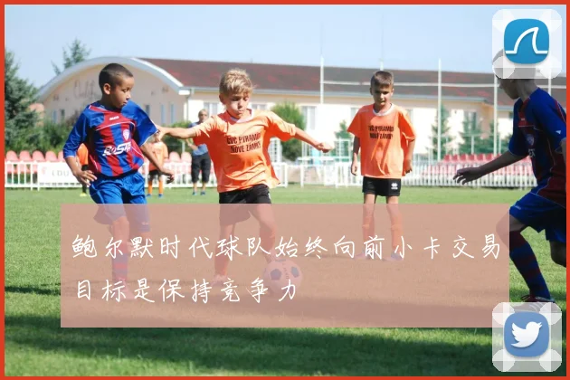 鲍尔默时代球队始终向前小卡交易目标是保持竞争力